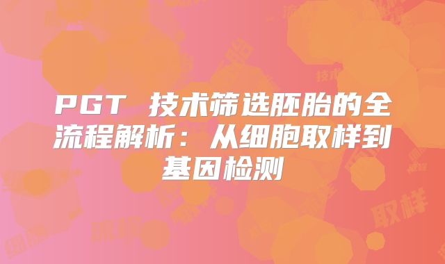 PGT 技术筛选胚胎的全流程解析：从细胞取样到基因检测