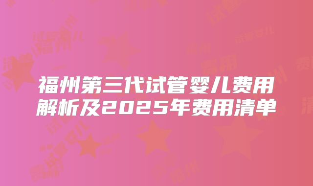 福州第三代试管婴儿费用解析及2025年费用清单
