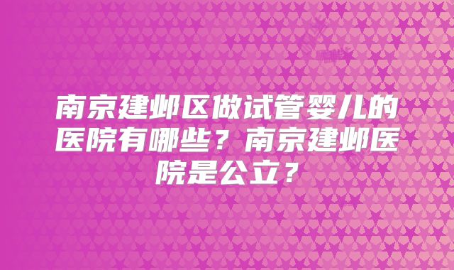 南京建邺区做试管婴儿的医院有哪些?南京建邺医院是公立?