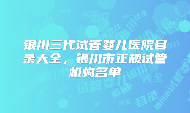 银川三代试管婴儿医院目录大全，银川市正规试管机构名单