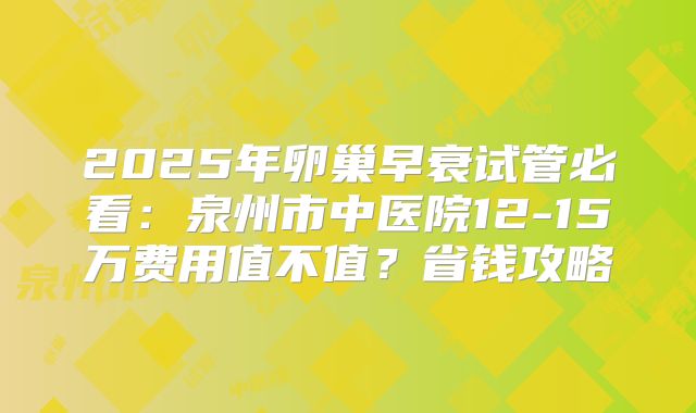 2025年卵巢早衰试管必看：泉州市中医院12-15万费用值不值？省钱攻略