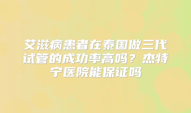 艾滋病患者在泰国做三代试管的成功率高吗？杰特宁医院能保证吗