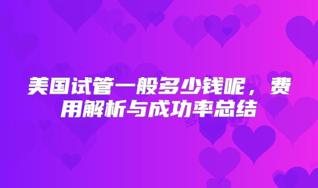 美国试管一般多少钱呢，费用解析与成功率总结