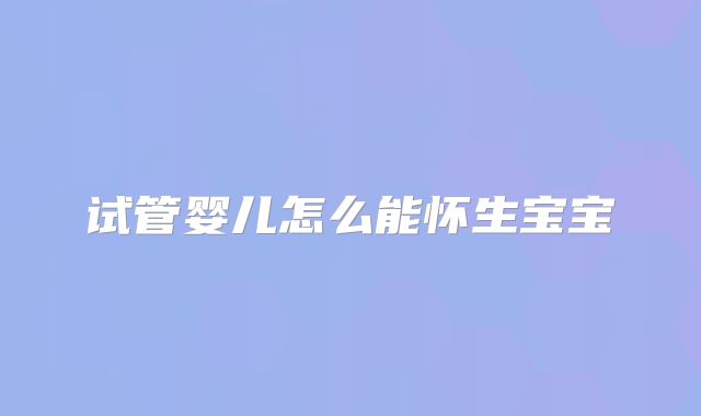 试管婴儿怎么能怀生宝宝