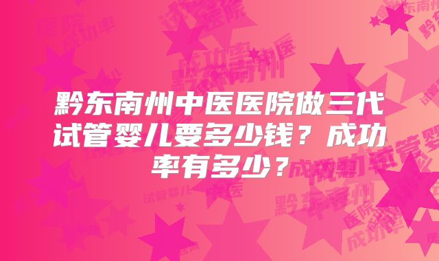 黔东南州中医医院做三代试管婴儿要多少钱？成功率有多少？
