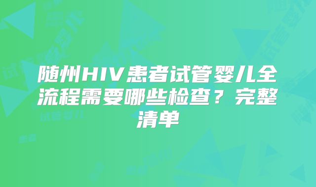 随州HIV患者试管婴儿全流程需要哪些检查？完整清单