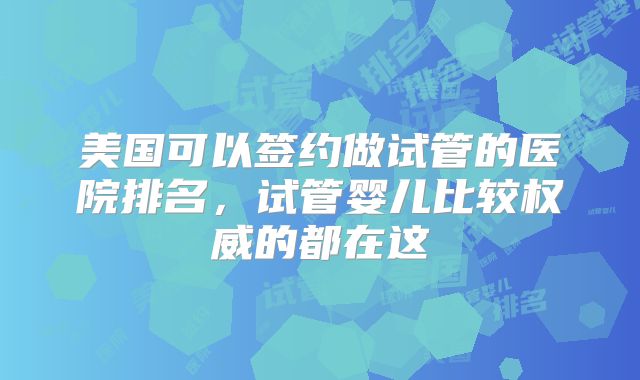 美国可以签约做试管的医院排名，试管婴儿比较权威的都在这