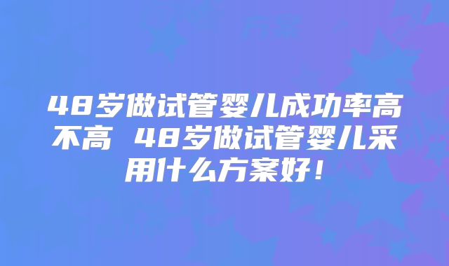 48岁做试管婴儿成功率高不高 48岁做试管婴儿采用什么方案好！