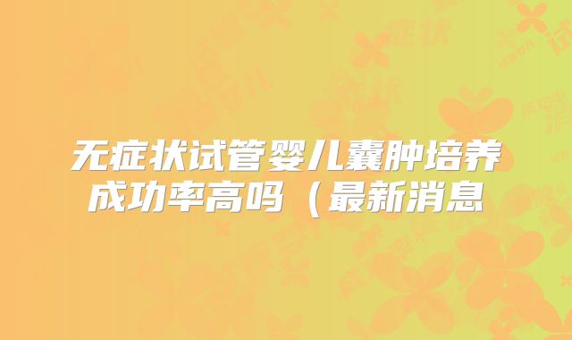 无症状试管婴儿囊肿培养成功率高吗(最新消息
