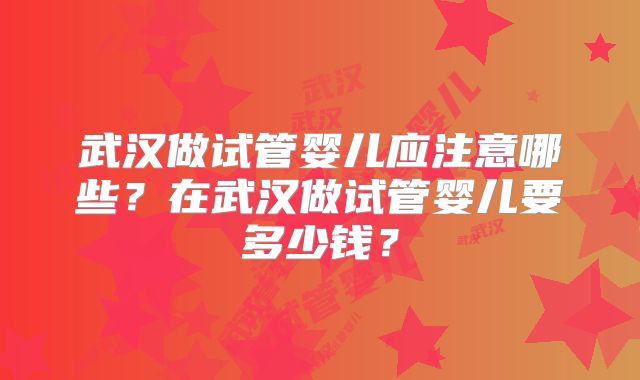 武汉做试管婴儿应注意哪些?在武汉做试管婴儿要多少钱?