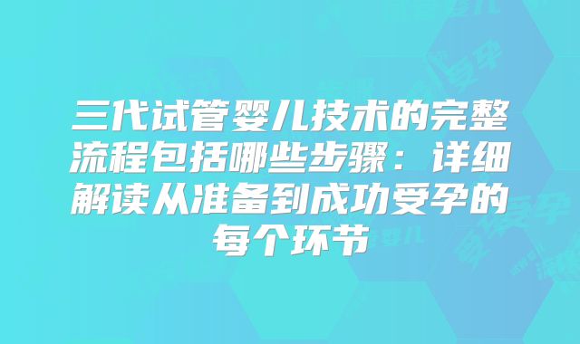 三代试管婴儿技术的完整流程包括哪些步骤：详细解读从准备到成功受孕的每个环节
