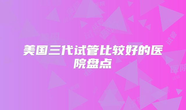 美国三代试管比较好的医院盘点