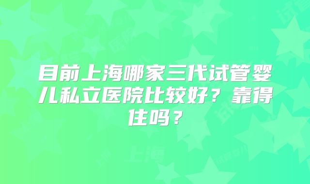 目前上海哪家三代试管婴儿私立医院比较好?靠得住吗?