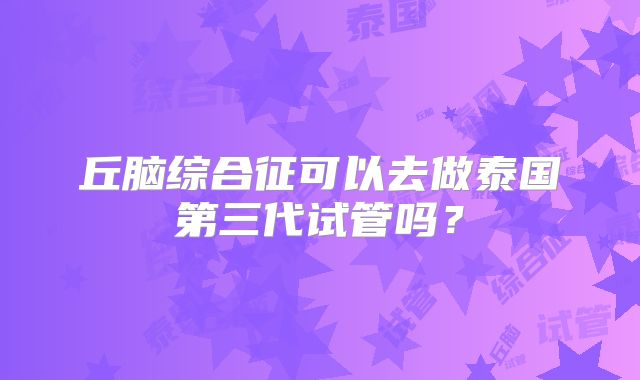 丘脑综合征可以去做泰国第三代试管吗？