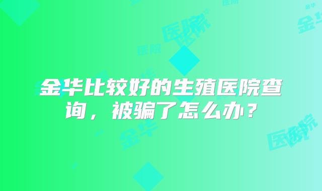金华比较好的生殖医院查询，被骗了怎么办？