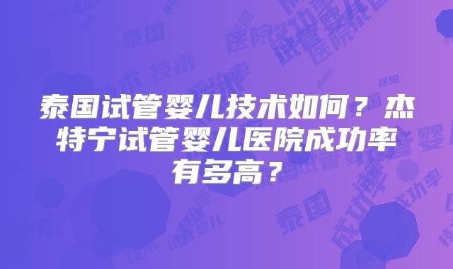 泰国试管婴儿技术如何？杰特宁试管婴儿医院成功率有多高？