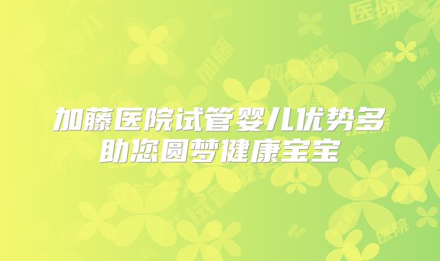加藤医院试管婴儿优势多助您圆梦健康宝宝