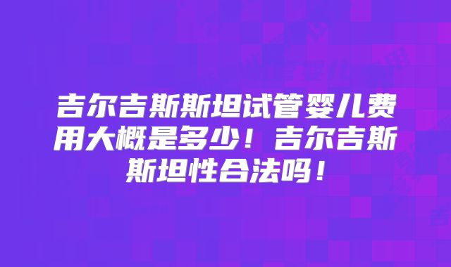 吉尔吉斯斯坦试管婴儿费用大概是多少！吉尔吉斯斯坦性合法吗！