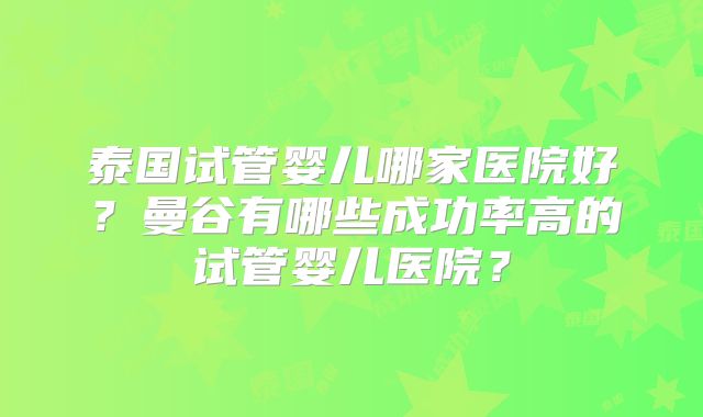 泰国试管婴儿哪家医院好？曼谷有哪些成功率高的试管婴儿医院？