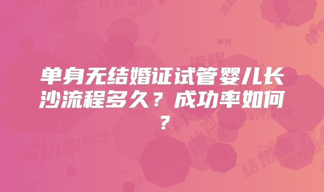 单身无结婚证试管婴儿长沙流程多久？成功率如何？