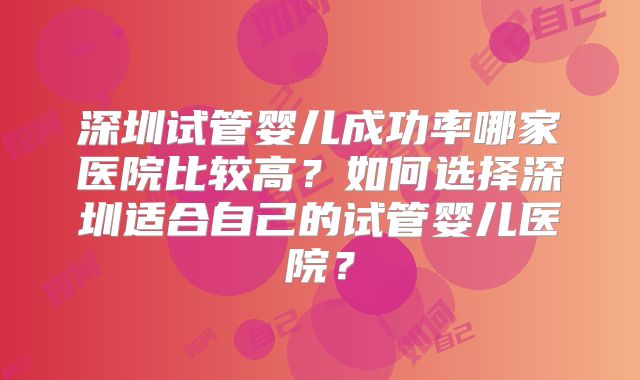 深圳试管婴儿成功率哪家医院比较高？如何选择深圳适合自己的试管婴儿医院？