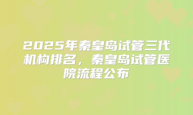 2025年秦皇岛试管三代机构排名，秦皇岛试管医院流程公布