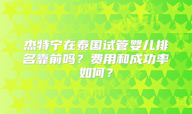 杰特宁在泰国试管婴儿排名靠前吗？费用和成功率如何？