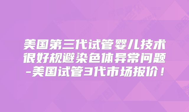 美国第三代试管婴儿技术很好规避染色体异常问题-美国试管3代市场报价！
