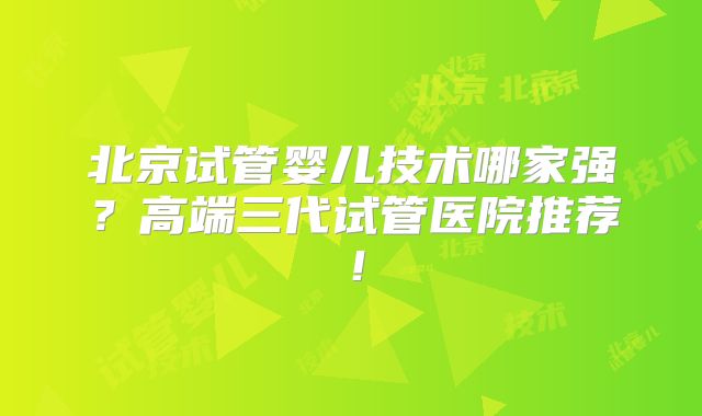 北京试管婴儿技术哪家强?高端三代试管医院推荐!