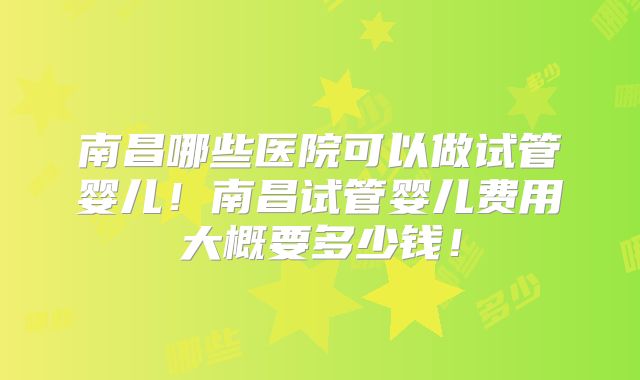 南昌哪些医院可以做试管婴儿！南昌试管婴儿费用大概要多少钱！