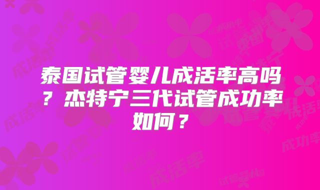 泰国试管婴儿成活率高吗？杰特宁三代试管成功率如何？