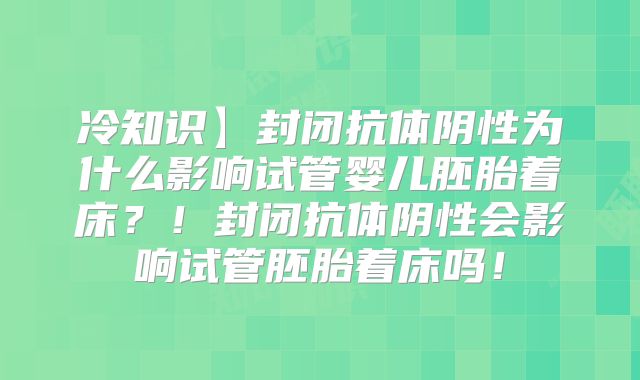 冷知识】封闭抗体阴性为什么影响试管婴儿胚胎着床？！封闭抗体阴性会影响试管胚胎着床吗！