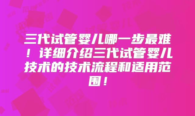三代试管婴儿哪一步最难！详细介绍三代试管婴儿技术的技术流程和适用范围！