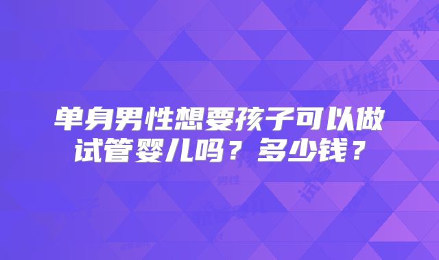 单身男性想要孩子可以做试管婴儿吗？多少钱？
