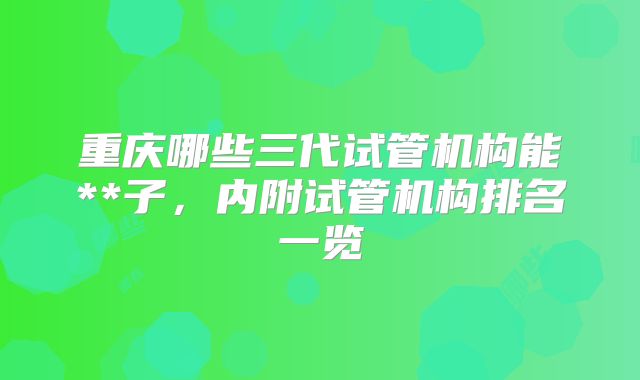 重庆哪些三代试管机构能**子，内附试管机构排名一览