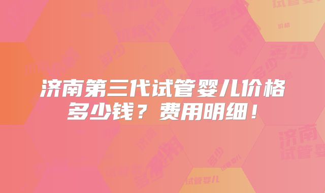 济南第三代试管婴儿价格多少钱?费用明细!