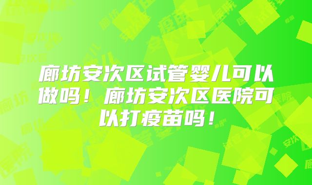 廊坊安次区试管婴儿可以做吗！廊坊安次区医院可以打疫苗吗！