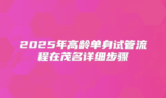 2025年高龄单身试管流程在茂名详细步骤