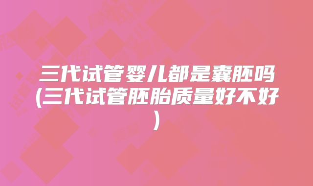 三代试管婴儿都是囊胚吗(三代试管胚胎质量好不好)