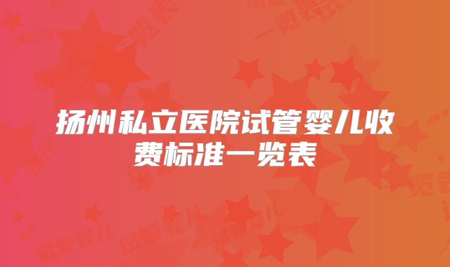 扬州私立医院试管婴儿收费标准一览表