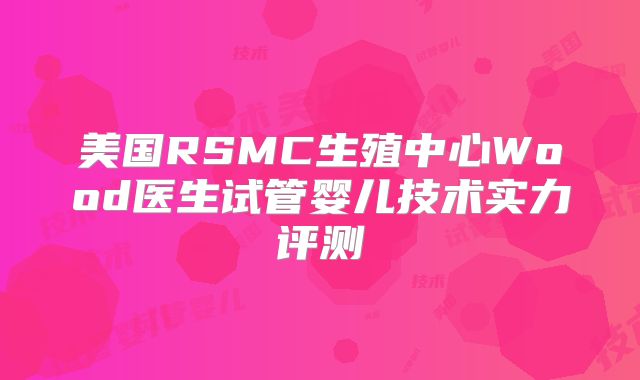 美国RSMC生殖中心Wood医生试管婴儿技术实力评测