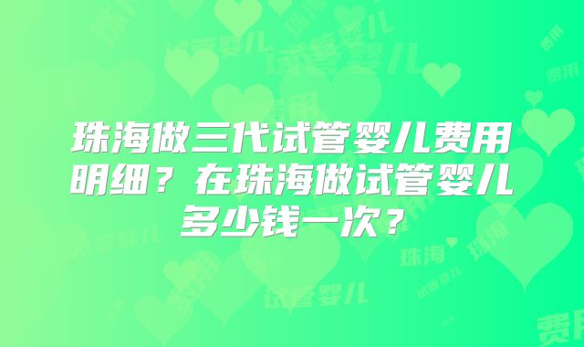 珠海做三代试管婴儿费用明细？在珠海做试管婴儿多少钱一次？