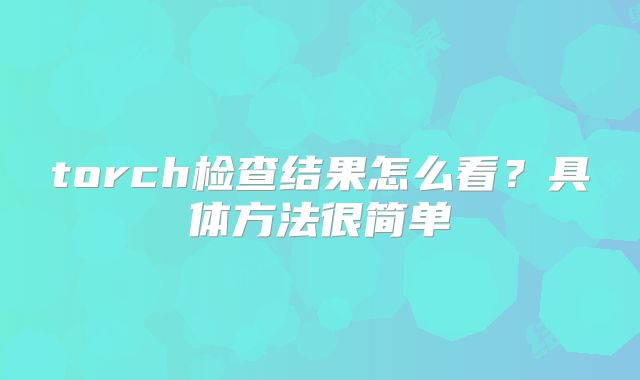 torch检查结果怎么看?具体方法很简单