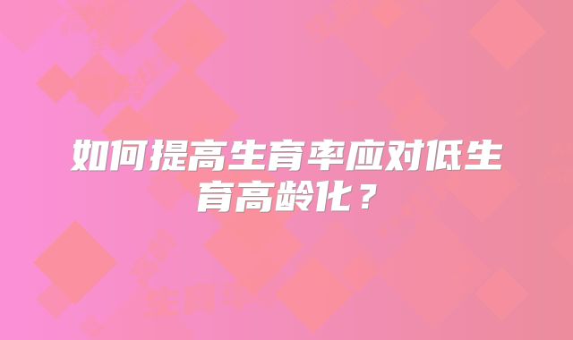 如何提高生育率应对低生育高龄化?