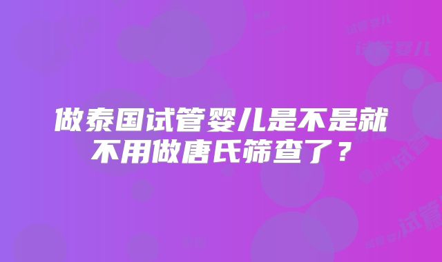 做泰国试管婴儿是不是就不用做唐氏筛查了？