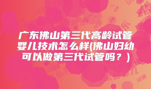 广东佛山第三代高龄试管婴儿技术怎么样(佛山妇幼可以做第三代试管吗？)