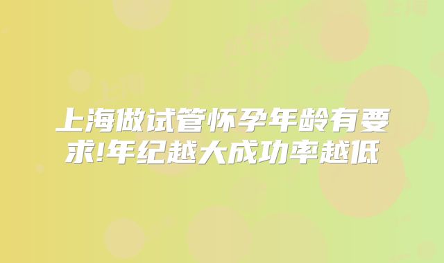 上海做试管怀孕年龄有要求!年纪越大成功率越低