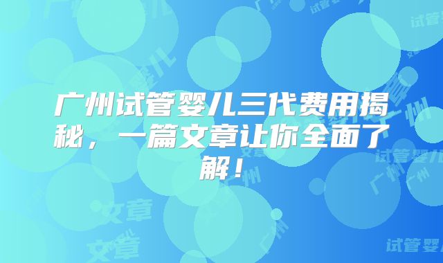 广州试管婴儿三代费用揭秘，一篇文章让你全面了解！
