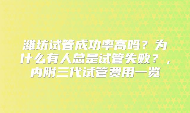 潍坊试管成功率高吗?为什么有人总是试管失败?,内附三代试管费用一览