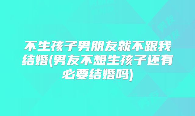 不生孩子男朋友就不跟我结婚(男友不想生孩子还有必要结婚吗)